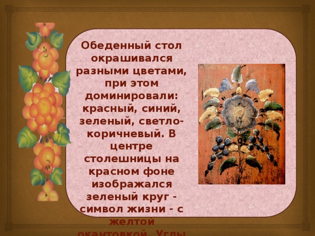 Обеденный стол окрашивался разными цветами, при этом доминировали: красный, синий, зеленый, светло-коричневый. В центре столешницы на красном фоне изображался зеленый круг - символ жизни - с желтой окантовкой. Углы столешницы тоже окрашивались в желтые цвета.