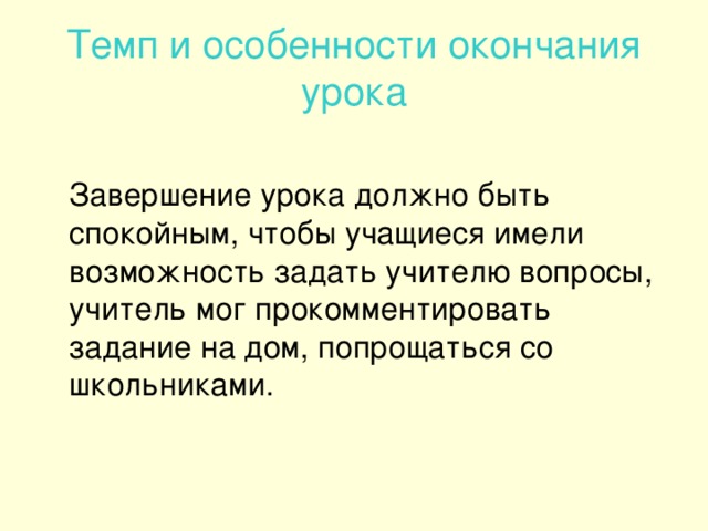 Темп и особенности окончания урока  Завершение урока должно быть спокойным, чтобы учащиеся имели возможность задать учителю вопросы, учитель мог прокомментировать задание на дом, попрощаться со школьниками.