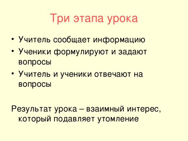 Три этапа урока Учитель сообщает информацию Ученики формулируют и задают вопросы Учитель и ученики отвечают на вопросы  Результат урока – взаимный интерес, который подавляет утомление