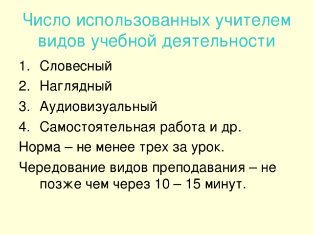 Число использованных учителем видов учебной деятельности Словесный Наглядный Аудиовизуальный Самостоятельная работа и др. Норма – не менее трех за урок. Чередование видов преподавания – не позже чем через 10 – 15 минут.