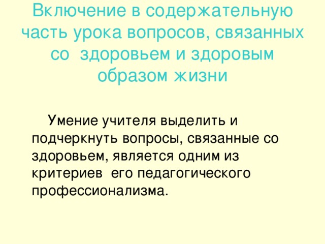 Включение в содержательную часть урока вопросов, связанных со здоровьем и здоровым образом жизни  Умение учителя выделить и подчеркнуть вопросы, связанные со здоровьем, является одним из критериев его педагогического профессионализма.