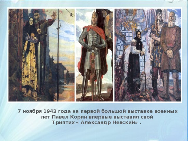 7 ноября 1942 года на первой большой выставке военных лет Павел Корин впервые выставил свой Триптих « Александр Невский» .