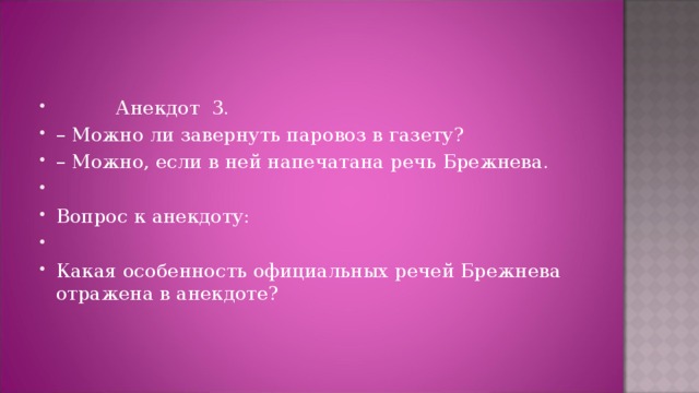           Анекдот  3. – Можно ли завернуть паровоз в газету? – Можно, если в ней напечатана речь Брежнева.   Вопрос к анекдоту:   Какая особенность официальных речей Брежнева отражена в анекдоте?