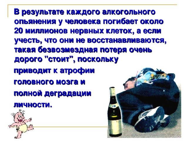 В результате каждого алкогольного опьянения у человека погибает около 20 миллионов нервных клеток, а если учесть, что они не восстанавливаются, такая безвозмездная потеря очень дорого 