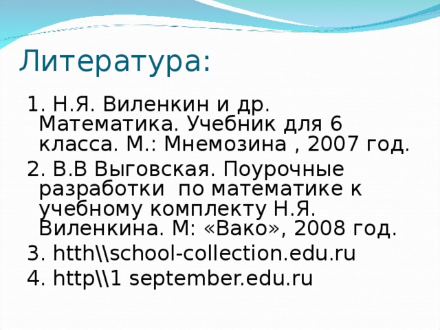 Литература: 1. Н.Я. Виленкин и др. Математика. Учебник для 6 класса. М.: Мнемозина , 2007 год. 2. В.В Выговская. Поурочные разработки по математике к учебному комплекту Н.Я. Виленкина. М: «Вако», 2008 год. 3. htth\\school-collection.edu.ru 4. http\\1 september.edu.ru