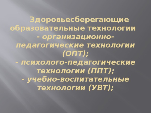 Здоровьесберегающие образовательные технологии  - организационно-педагогические технологии (ОПТ);  - психолого-педагогические технологии (ППТ);  - учебно-воспитательные технологии (УВТ);