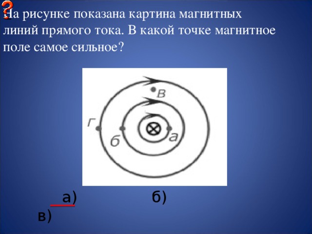 Закончить фразу: «Вокруг проводника с током существует... а) магнитное поле; б) электрическое поле; в) электрическое и магнитное поле.