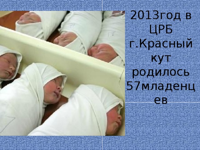 2013год в ЦРБ г.Красный кут  родилось 57младенцев