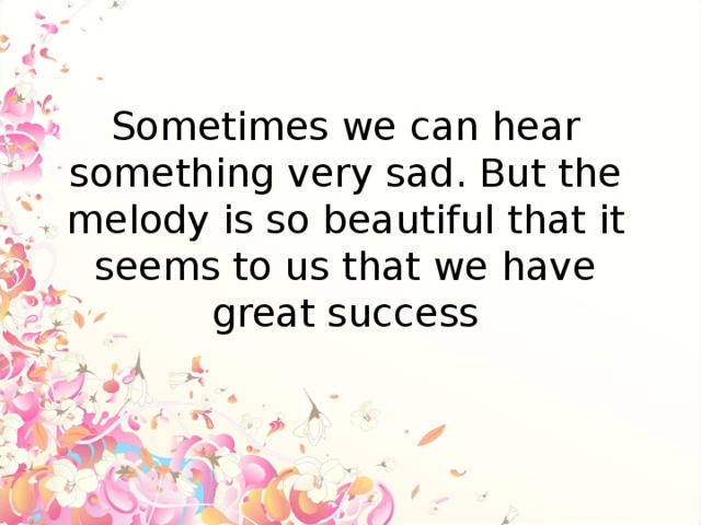 Sometimes we can hear something very sad. But the melody is so beautiful that it seems to us that we have great success