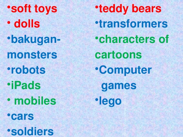 soft toys  dolls teddy bears bakugan-monsters robots transformers iPads  mobiles characters of cartoons cars soldiers Сomputer  games lego