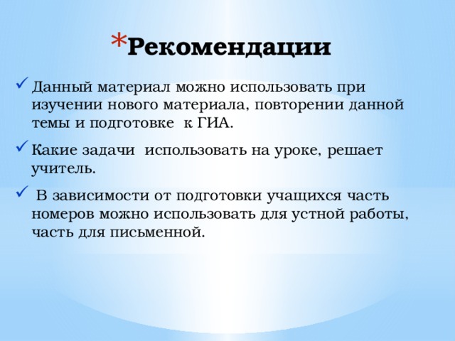 Рекомендации Данный материал можно использовать при изучении нового материала, повторении данной темы и подготовке к ГИА. Какие задачи использовать на уроке, решает учитель.  В зависимости от подготовки учащихся часть номеров можно использовать для устной работы, часть для письменной.