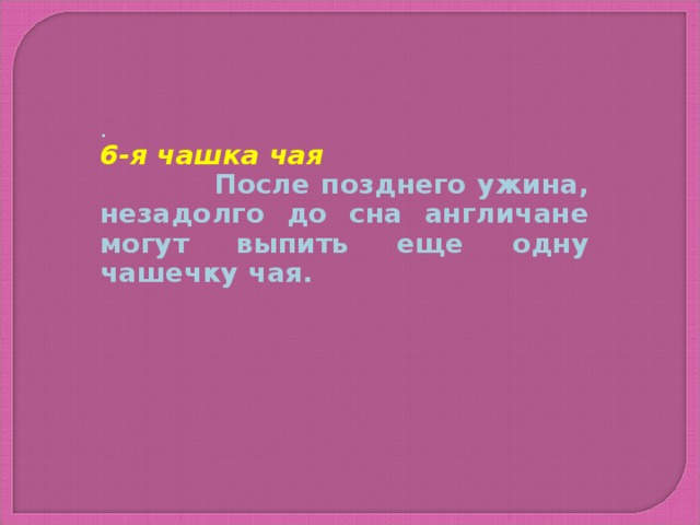 . 6-я чашка чая  После позднего ужина, незадолго до сна англичане могут выпить еще одну чашечку чая.