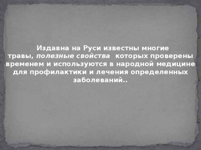 Издавна на Руси известны многие травы,  полезные свойства которых проверены временем и используются в народной медицине для профилактики и лечения определенных заболеваний..