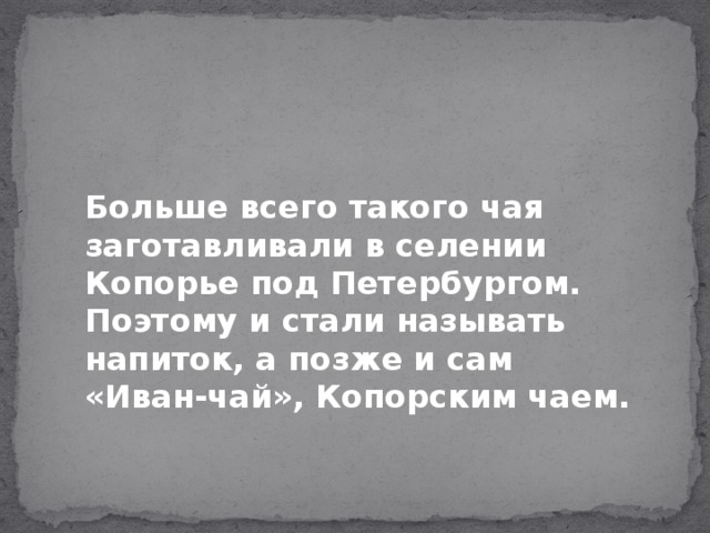 Больше всего такого чая заготавливали в селении Копорье под Петербургом. Поэтому и стали называть напиток, а позже и сам «Иван-чай», Копорским чаем.