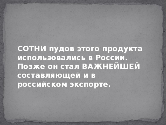 СОТНИ пудов этого продукта использовались в России. Позже он стал ВАЖНЕЙШЕЙ составляющей и в российском экспорте.