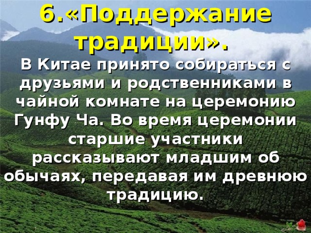 6.«Поддержание традиции». В Китае принято собираться с друзьями и родственниками в чайной комнате на церемонию Гунфу Ча. Во время церемонии старшие участники рассказывают младшим об обычаях, передавая им древнюю традицию.