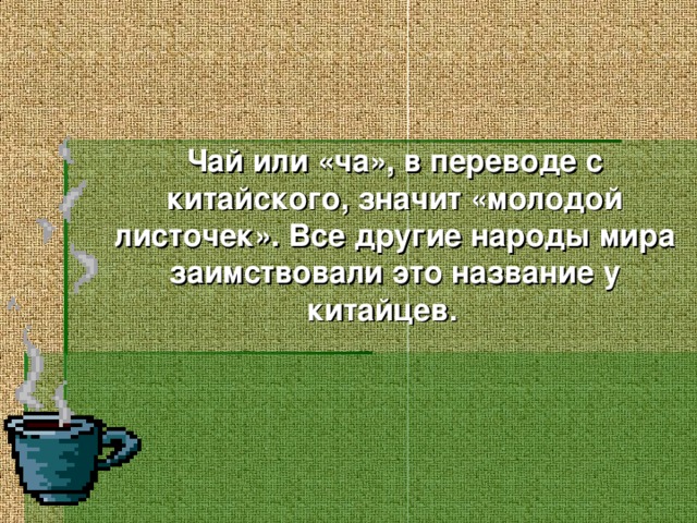 Чай или «ча», в переводе с китайского, значит «молодой листочек». В се другие народы мира заимствовали это название у китайцев.  