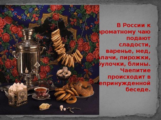 В России к ароматному чаю подают сладости, варенье, мед, калачи, пирожки, булочки, блины. Чаепитие происходит в непринужденной беседе.