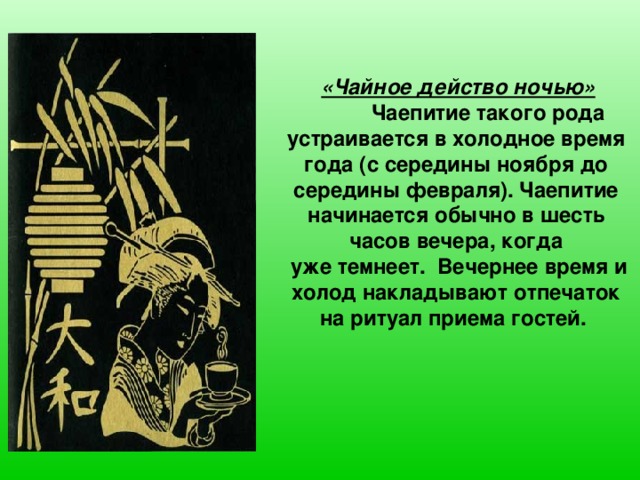 «Чайное действо ночью»   Чаепитие такого рода устраивается в холодное время года (с середины ноября до середины февраля). Чаепитие начинается обычно в шесть часов вечера, когда  уже темнеет. Вечернее время и холод накладывают отпечаток на ритуал приема гостей.