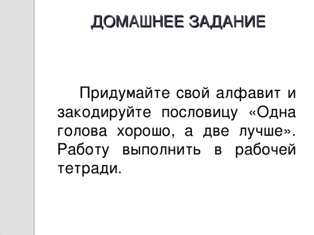 ДОМАШНЕЕ ЗАДАНИЕ Придумайте свой алфавит и закодируйте пословицу «Одна голова хорошо, а две лучше». Работу выполнить в рабочей тетради.