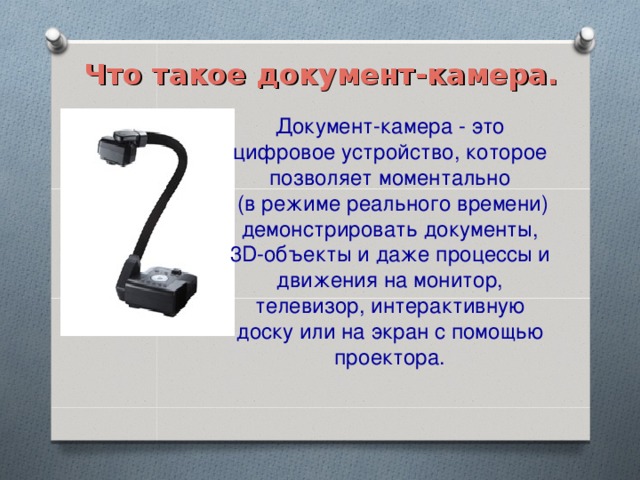 Что такое документ-камера. Документ-камера - это цифровое устройство, которое позволяет моментально  (в режиме реального времени) демонстрировать документы, 3D-объекты и даже процессы и движения на монитор, телевизор, интерактивную доску или на экран с помощью проектора.