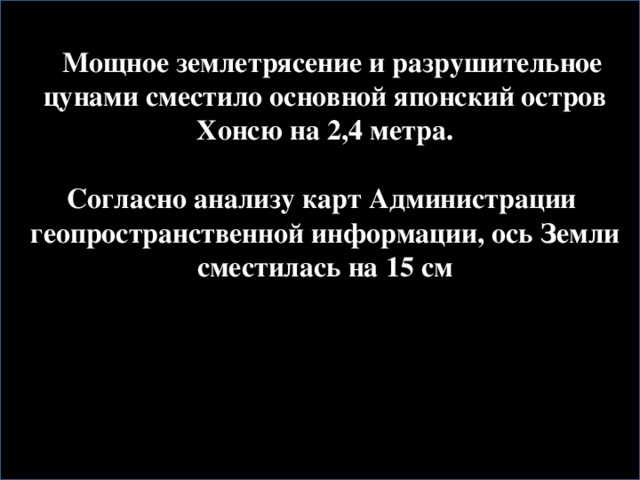 Мощное землетрясение и разрушительное цунами сместило основной японский остров Хонсю на 2,4 метра.   Согласно анализу карт Администрации геопространственной информации, ось Земли сместилась на 15 см