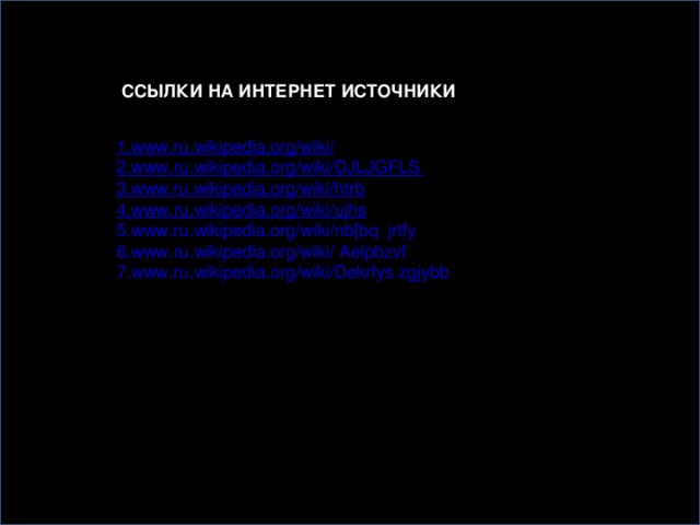 ССЫЛКИ НА ИНТЕРНЕТ ИСТОЧНИКИ 1. www.ru .wikipedia.org/wiki/ 2. www. ru.wikipedia.org/wiki/ DJLJGFLS  3. www.ru .wikipedia.org/wiki/ htrb 4. www. ru.wikipedia.org/wiki/ ujhs 5. www.ru .wikipedia.org/wiki/ nb[bq  jrtfy 6. www. ru.wikipedia.org/wiki/ Aelpbzvf 7. www.ru .wikipedia.org/wiki/ Dekrfys zgjybb