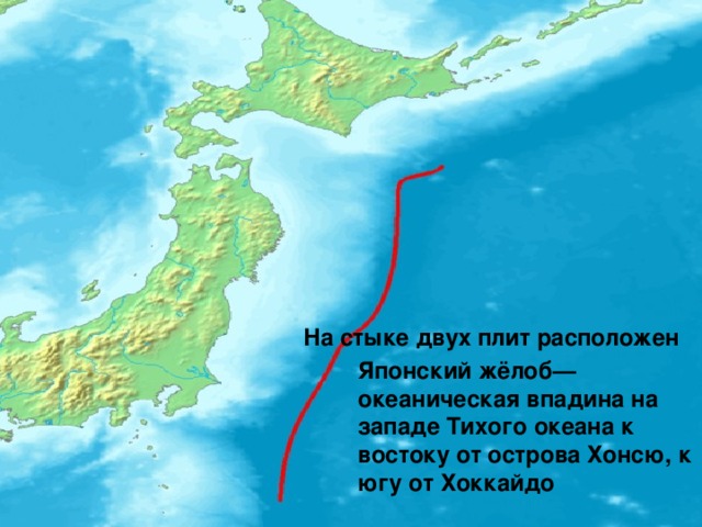 На стыке двух плит расположен Японский жёлоб— океаническая впадина на западе Тихого океана к востоку от острова Хонсю, к югу от Хоккайдо