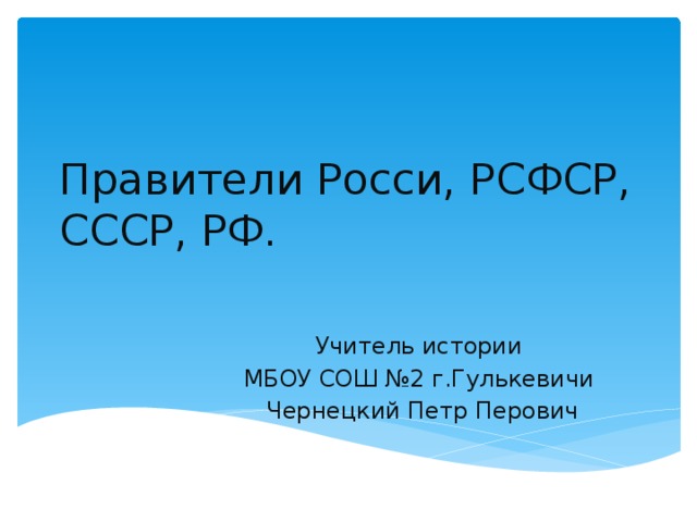 Правители Росси, РСФСР, СССР, РФ. Учитель истории МБОУ СОШ №2 г.Гулькевичи Чернецкий Петр Перович