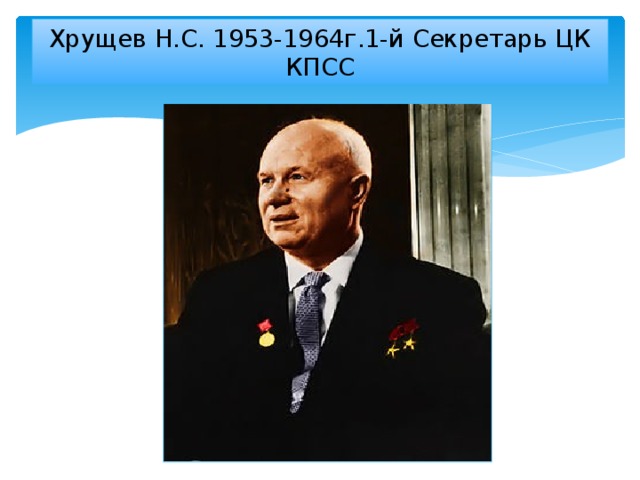 Хрущев Н.С. 1953-1964г.1-й Секретарь ЦК КПСС