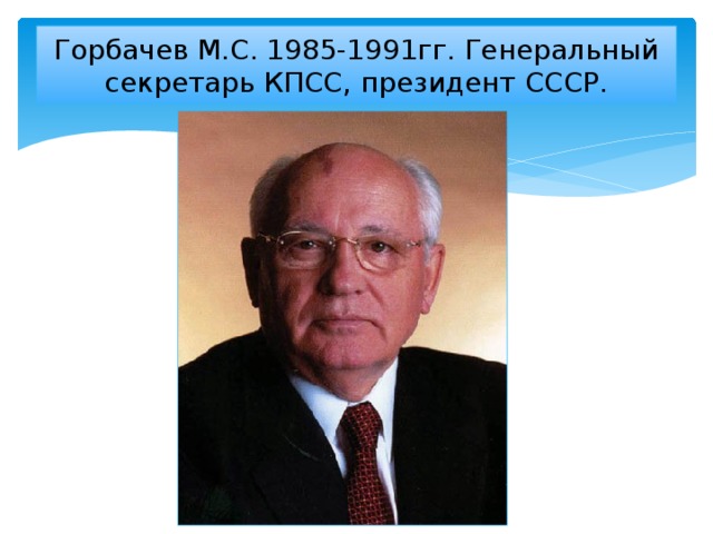 Горбачев М.С. 1985-1991гг. Генеральный секретарь КПСС, президент СССР.