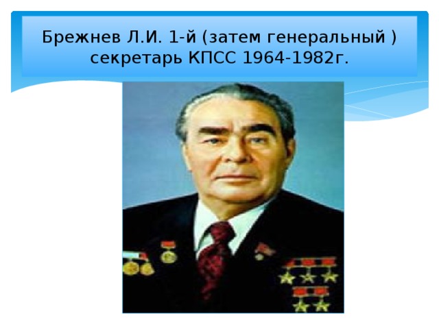 Брежнев Л.И. 1-й (затем генеральный ) секретарь КПСС 1964-1982г.