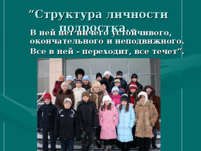 “ Структура личности подростка...  В ней нет ничего устойчивого, окончательного и неподвижного.  Все в ней - переходит, все течет”.