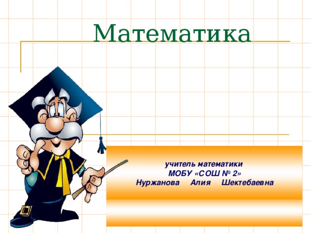 Математика учитель математики МОБУ «СОШ № 2» Нуржанова Алия Шектебаевна