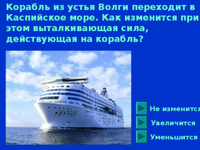 Корабль из устья Волги переходит в Каспийское море. Как изменится при этом выталкивающая сила, действующая на корабль? Не изменится Увеличится  Уменьшится