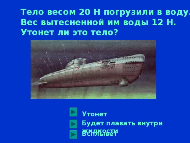 Тело весом 20 Н погрузили в воду. Вес вытесненной им воды 12 Н. Утонет ли это тело?  Утонет Будет плавать внутри жидкости Всплывет