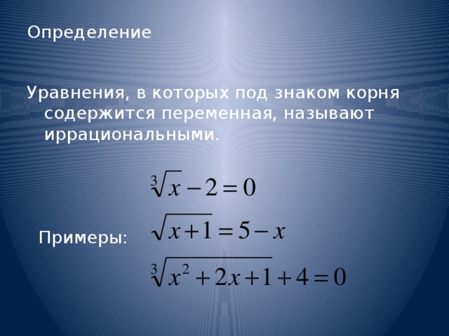 Определение   Уравнения, в которых под знаком корня содержится переменная, называют иррациональными. Примеры: