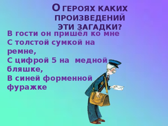 О  героях каких произведений Эти загадки? В гости он пришёл ко мне  С толстой сумкой на ремне,  С цифрой 5 на  медной бляшке,  В синей форменной фуражке