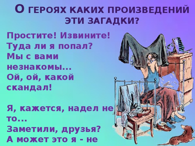 О героях каких произведений Эти загадки? Простите! Извините!  Туда ли я попал?  Мы с вами незнакомы...  Ой, ой, какой скандал!   Я, кажется, надел не то...  Заметили, друзья?  А может это я - не тот?  Скажите, кто же я?