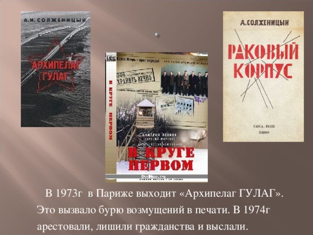 В 1973г в Париже выходит «Архипелаг ГУЛАГ». Это вызвало бурю возмущений в печати. В 1974г арестовали, лишили гражданства и выслали.