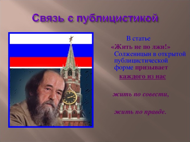 В статье  «Жить не по лжи!» Солженицын в открытой публицистической форме призывает  каждого из нас    жить по совести,   жить по правде.