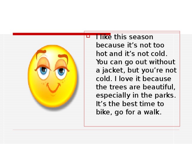 I like this season because it’s not too hot and it’s not cold. You can go out without a jacket, but you’re not cold. I love it because the trees are beautiful, especially in the parks. It’s the best time to bike, go for a walk.