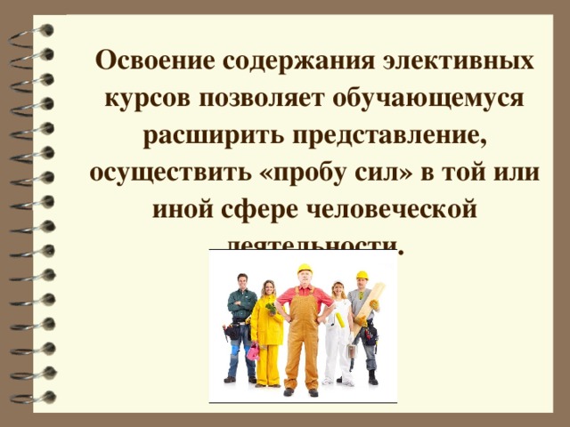 Освоение содержания элективных курсов позволяет обучающемуся расширить представление, осуществить «пробу сил» в той или иной сфере человеческой деятельности.