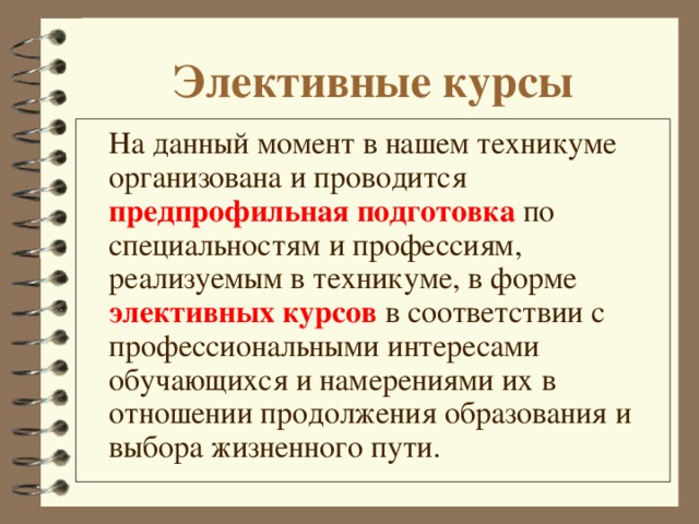 Элективные курсы  На данный момент в нашем техникуме организована и проводится предпрофильная подготовка по специальностям и профессиям, реализуемым в техникуме, в форме элективных курсов в соответствии с профессиональными интересами обучающихся и намерениями их в отношении продолжения образования и выбора жизненного пути.