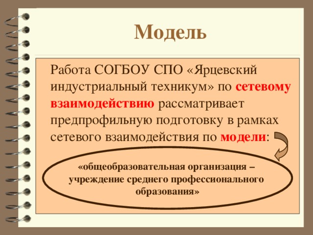 Модель  Работа СОГБОУ СПО «Ярцевский индустриальный техникум» по сетевому взаимодействию рассматривает предпрофильную подготовку в рамках сетевого взаимодействия по модели : «общеобразовательная организация – учреждение среднего профессионального образования»