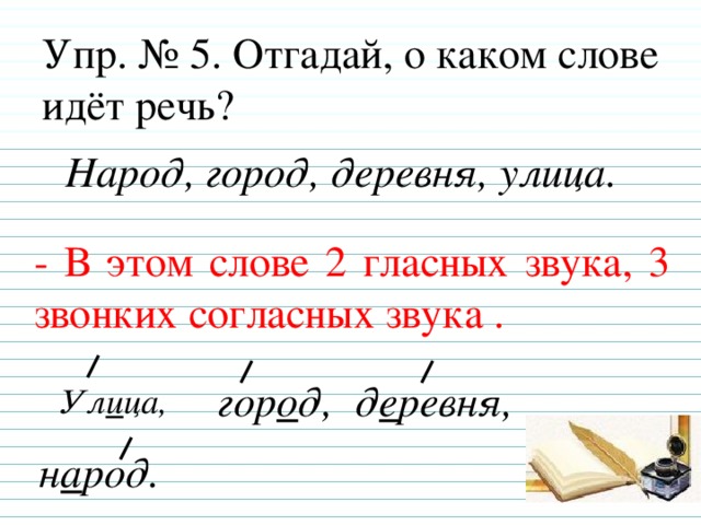 Упр. № 5. Отгадай, о каком слове идёт речь? Народ, город, деревня, улица. - В этом слове 2 гласных звука, 3 звонких согласных звука .  Ул и ца,  гор о д,  д е ревня,  н а род.