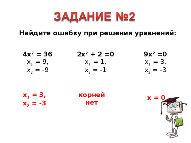 Найдите ошибку при решении уравнений. Найдите ошибку при решении уравнений: 4х 2 = 36  х 1 = 9,  х 2 = -9   2х 2 + 2 =0  х 1 = 1,  х 2 = -1   9х 2 =0  х 1 = 3,  х 2 = -3 х 1 = 3,  х 2 = -3 корней нет х = 0