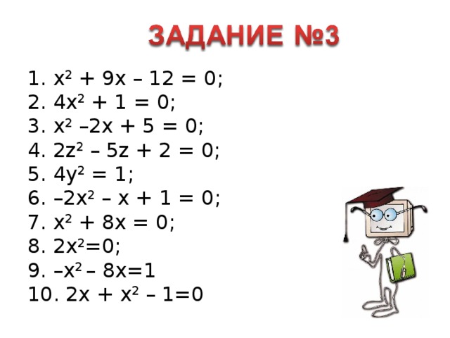 1. x 2 + 9x – 12 = 0; 2. 4x 2 + 1 = 0; 3. x 2 –2x + 5 = 0; 4. 2z 2 – 5z + 2 = 0; 5. 4y 2 = 1; 6. –2x 2 – x + 1 = 0; 7. x 2 + 8x = 0; 8. 2x 2 =0; 9. –x 2 – 8x=1 10. 2x + x 2 – 1=0