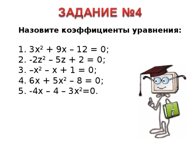 Назовите коэффициенты уравнения:  1. 3 x 2 + 9x – 12 = 0; 2. - 2z 2 – 5z + 2 = 0; 3. –x 2 – x + 1 = 0; 4. 6x + 5x 2 – 8 = 0; 5. -4x – 4 – 3x 2 =0.
