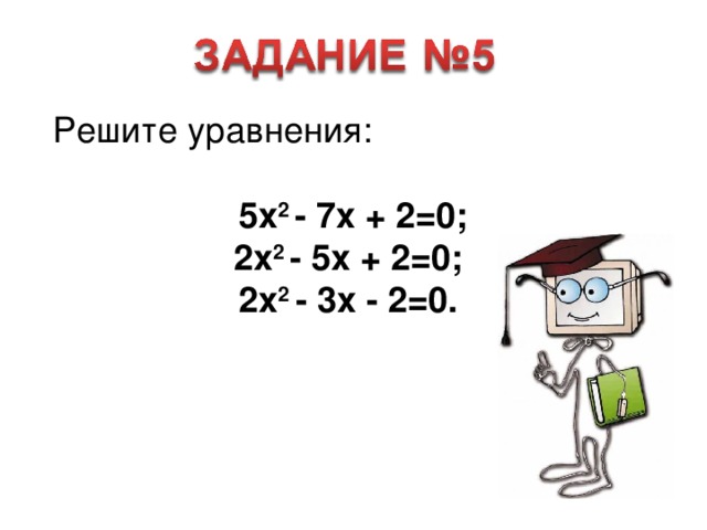 Решите уравнения:  5 x 2  -  7x  + 2 =0 ; 2 x 2  - 5 x  + 2 =0 ; 2 x 2  - 3 x - 2 =0 .